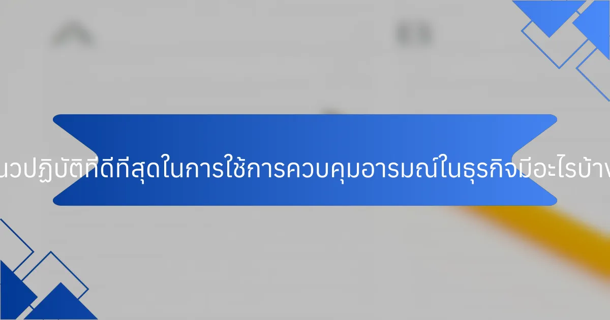 แนวปฏิบัติที่ดีที่สุดในการใช้การควบคุมอารมณ์ในธุรกิจมีอะไรบ้าง?