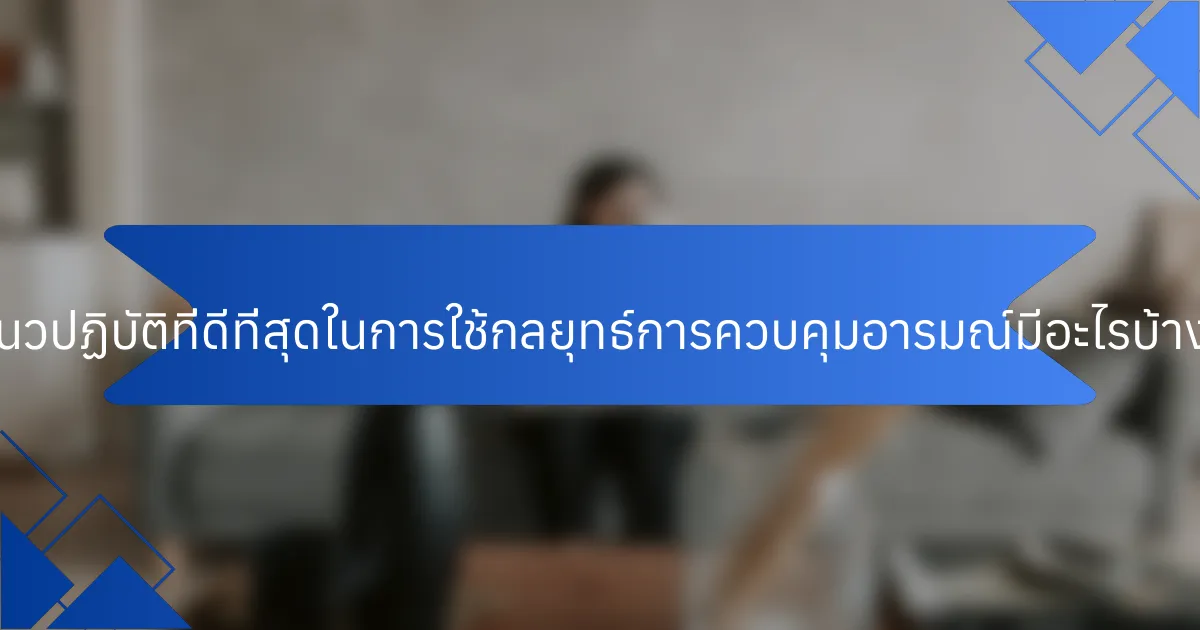 แนวปฏิบัติที่ดีที่สุดในการใช้กลยุทธ์การควบคุมอารมณ์มีอะไรบ้าง?