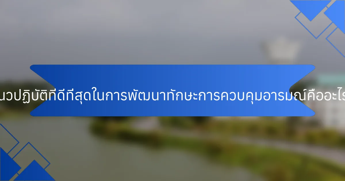 แนวปฏิบัติที่ดีที่สุดในการพัฒนาทักษะการควบคุมอารมณ์คืออะไร?