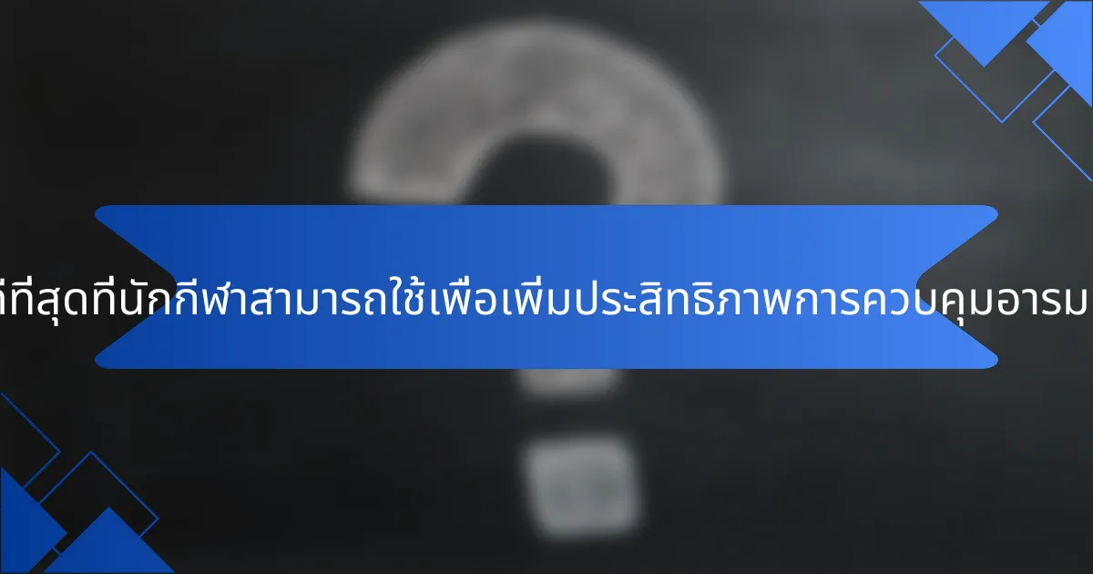 แนวปฏิบัติที่ดีที่สุดที่นักกีฬาสามารถใช้เพื่อเพิ่มประสิทธิภาพการควบคุมอารมณ์มีอะไรบ้าง?