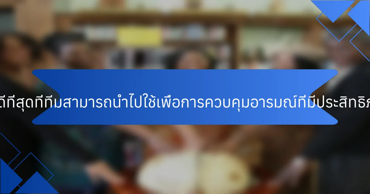 แนวปฏิบัติที่ดีที่สุดที่ทีมสามารถนำไปใช้เพื่อการควบคุมอารมณ์ที่มีประสิทธิภาพคืออะไร?