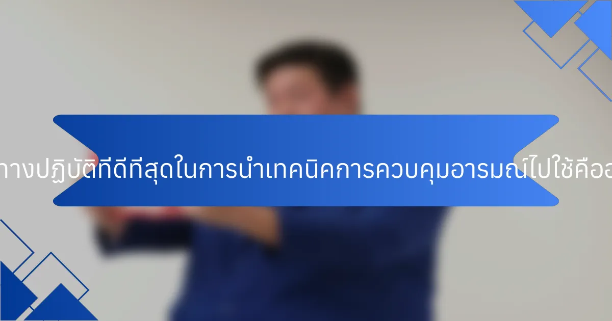 แนวทางปฏิบัติที่ดีที่สุดในการนำเทคนิคการควบคุมอารมณ์ไปใช้คืออะไร?