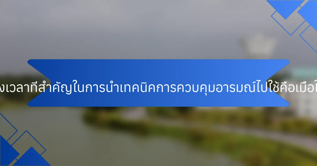 ช่วงเวลาที่สำคัญในการนำเทคนิคการควบคุมอารมณ์ไปใช้คือเมื่อใด?