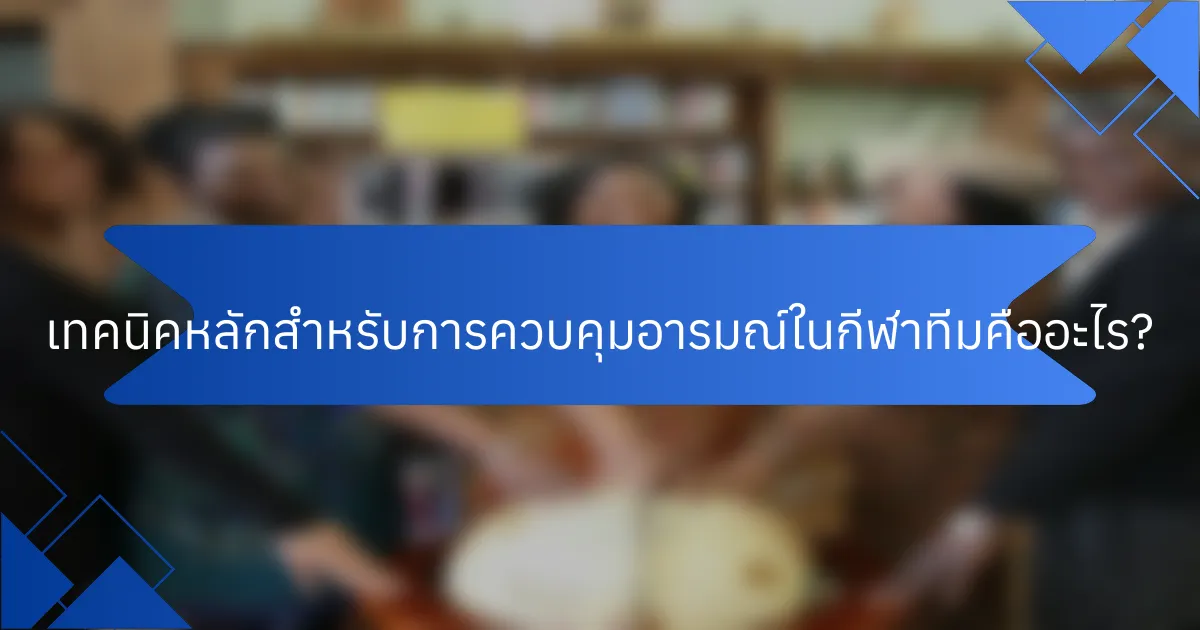 เทคนิคหลักสำหรับการควบคุมอารมณ์ในกีฬาทีมคืออะไร?