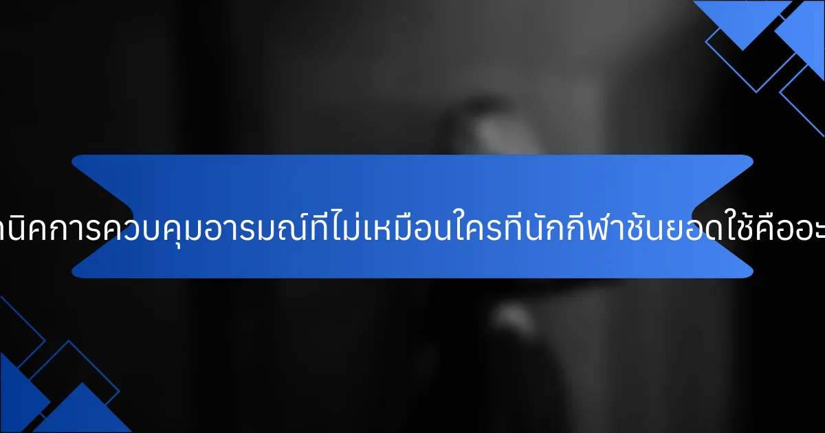 เทคนิคการควบคุมอารมณ์ที่ไม่เหมือนใครที่นักกีฬาชั้นยอดใช้คืออะไร?