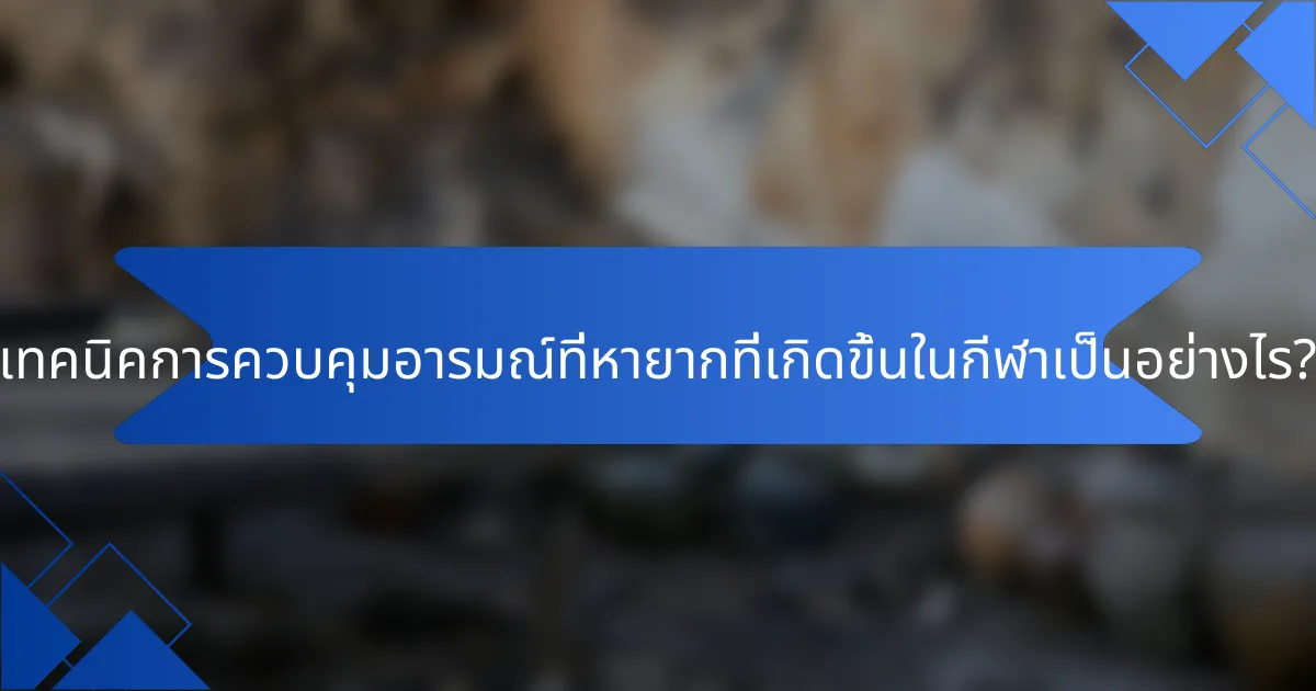 เทคนิคการควบคุมอารมณ์ที่หายากที่เกิดขึ้นในกีฬาเป็นอย่างไร?