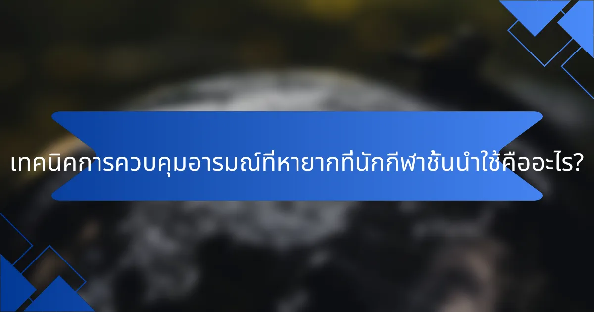 เทคนิคการควบคุมอารมณ์ที่หายากที่นักกีฬาชั้นนำใช้คืออะไร?
