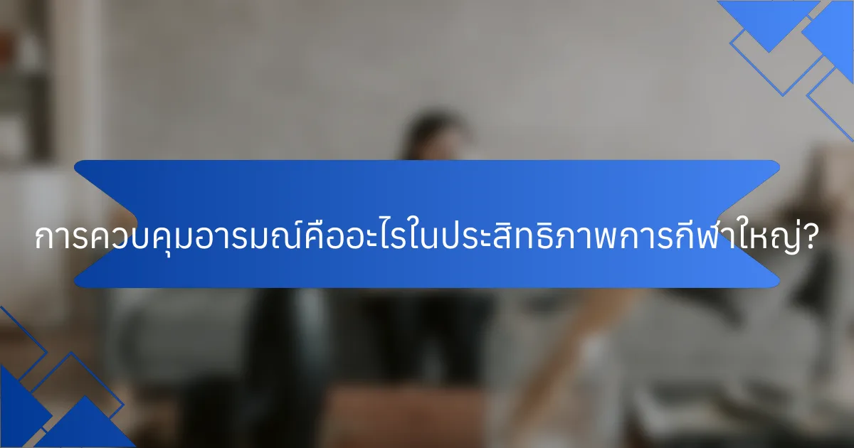 การควบคุมอารมณ์คืออะไรในประสิทธิภาพการกีฬาใหญ่?