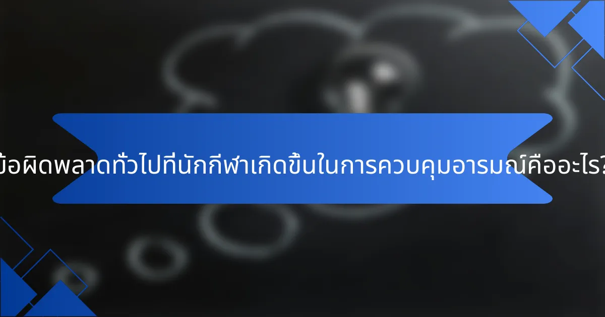 ข้อผิดพลาดทั่วไปที่นักกีฬาเกิดขึ้นในการควบคุมอารมณ์คืออะไร?