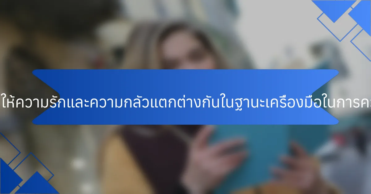 คุณลักษณะเฉพาะที่ทำให้ความรักและความกลัวแตกต่างกันในฐานะเครื่องมือในการควบคุมอารมณ์คืออะไร?