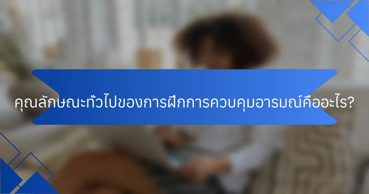 คุณลักษณะทั่วไปของการฝึกการควบคุมอารมณ์คืออะไร?