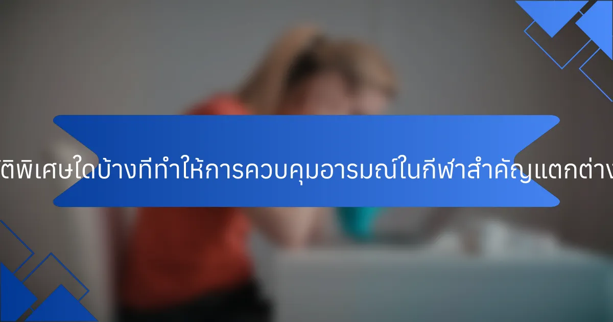 คุณสมบัติพิเศษใดบ้างที่ทำให้การควบคุมอารมณ์ในกีฬาสำคัญแตกต่างออกไป?