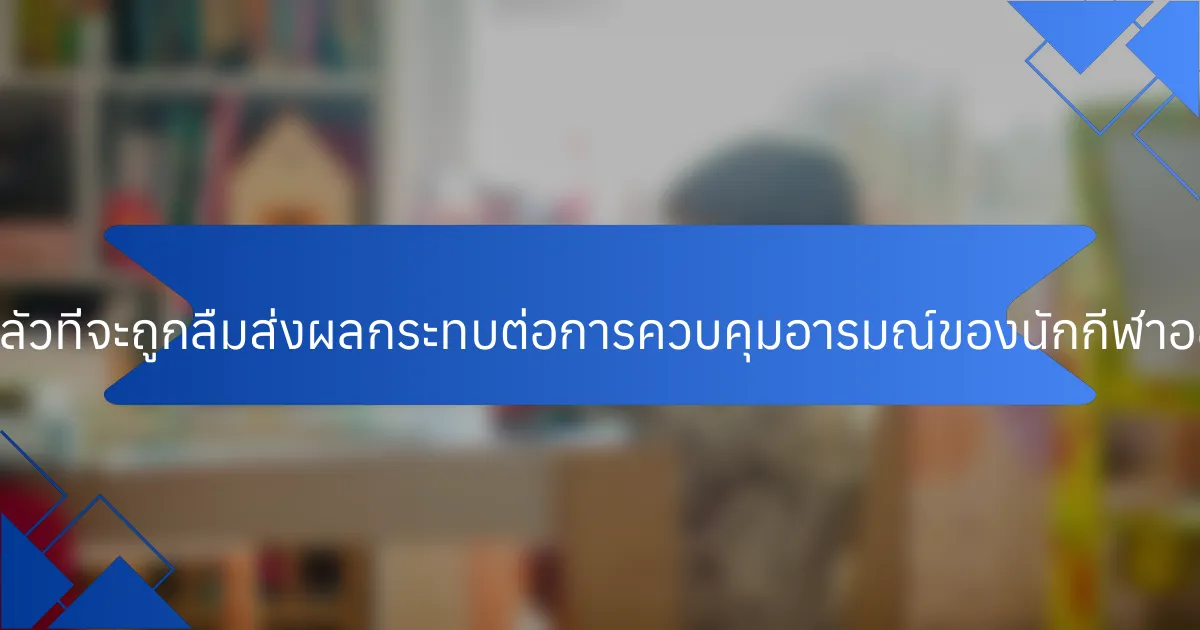ความกลัวที่จะถูกลืมส่งผลกระทบต่อการควบคุมอารมณ์ของนักกีฬาอย่างไร?
