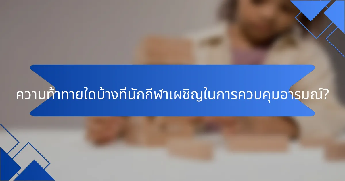 ความท้าทายใดบ้างที่นักกีฬาเผชิญในการควบคุมอารมณ์?