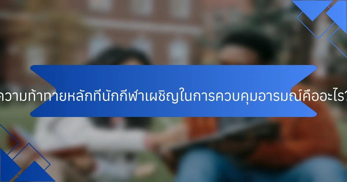 ความท้าทายหลักที่นักกีฬาเผชิญในการควบคุมอารมณ์คืออะไร?
