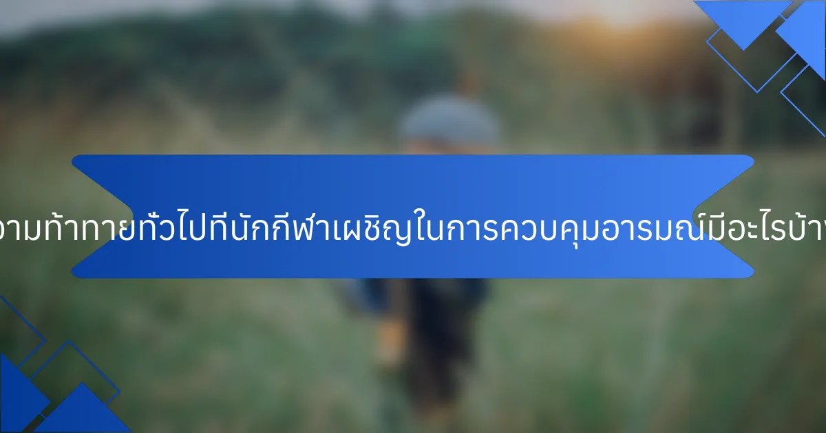 ความท้าทายทั่วไปที่นักกีฬาเผชิญในการควบคุมอารมณ์มีอะไรบ้าง?