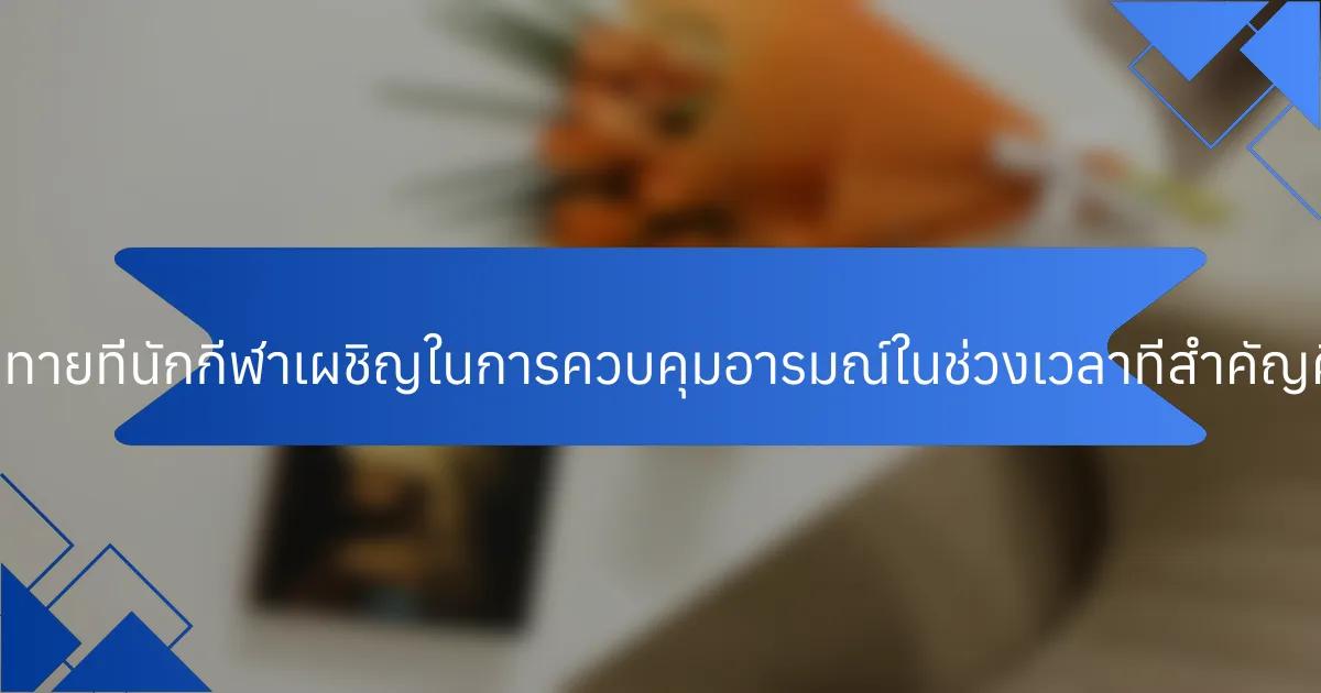 ความท้าทายที่นักกีฬาเผชิญในการควบคุมอารมณ์ในช่วงเวลาที่สำคัญคืออะไร?
