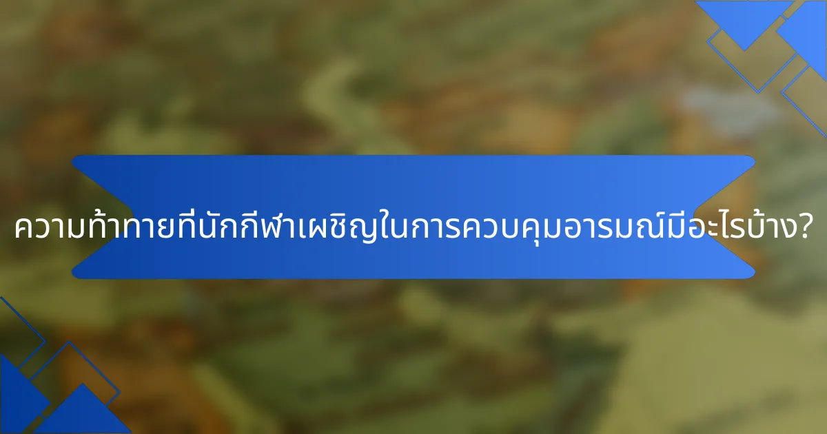 ความท้าทายที่นักกีฬาเผชิญในการควบคุมอารมณ์มีอะไรบ้าง?