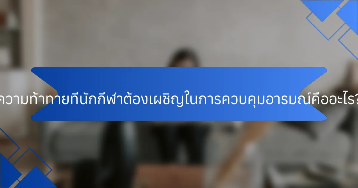 ความท้าทายที่นักกีฬาต้องเผชิญในการควบคุมอารมณ์คืออะไร?