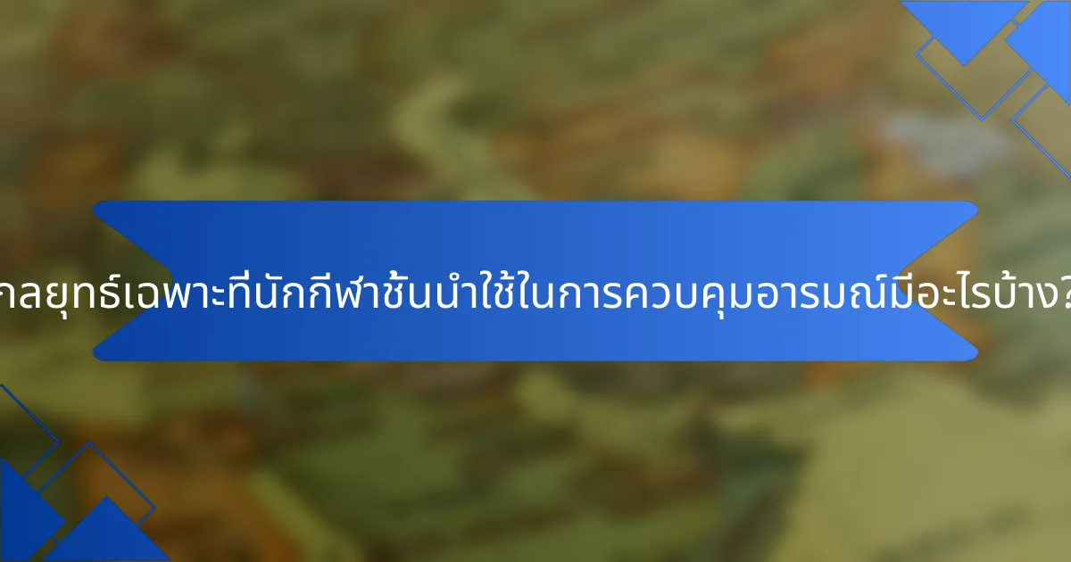 กลยุทธ์เฉพาะที่นักกีฬาชั้นนำใช้ในการควบคุมอารมณ์มีอะไรบ้าง?