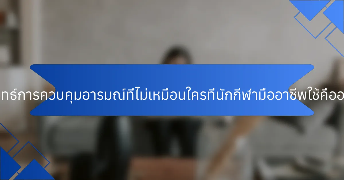 กลยุทธ์การควบคุมอารมณ์ที่ไม่เหมือนใครที่นักกีฬามืออาชีพใช้คืออะไร?