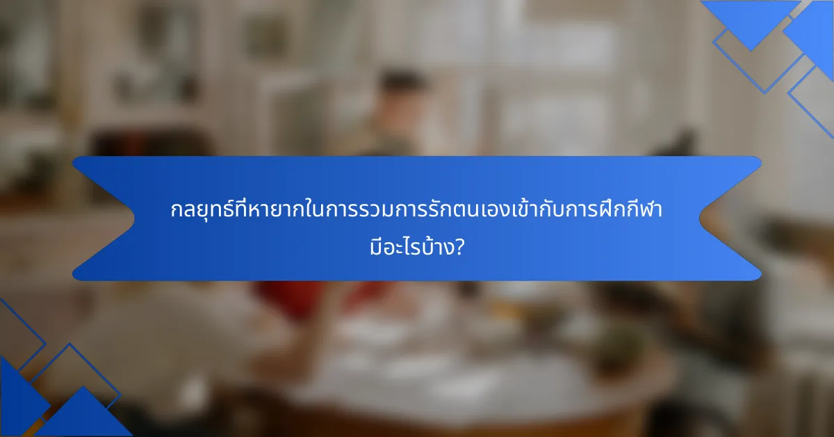 กลยุทธ์ที่หายากในการรวมการรักตนเองเข้ากับการฝึกกีฬา มีอะไรบ้าง?