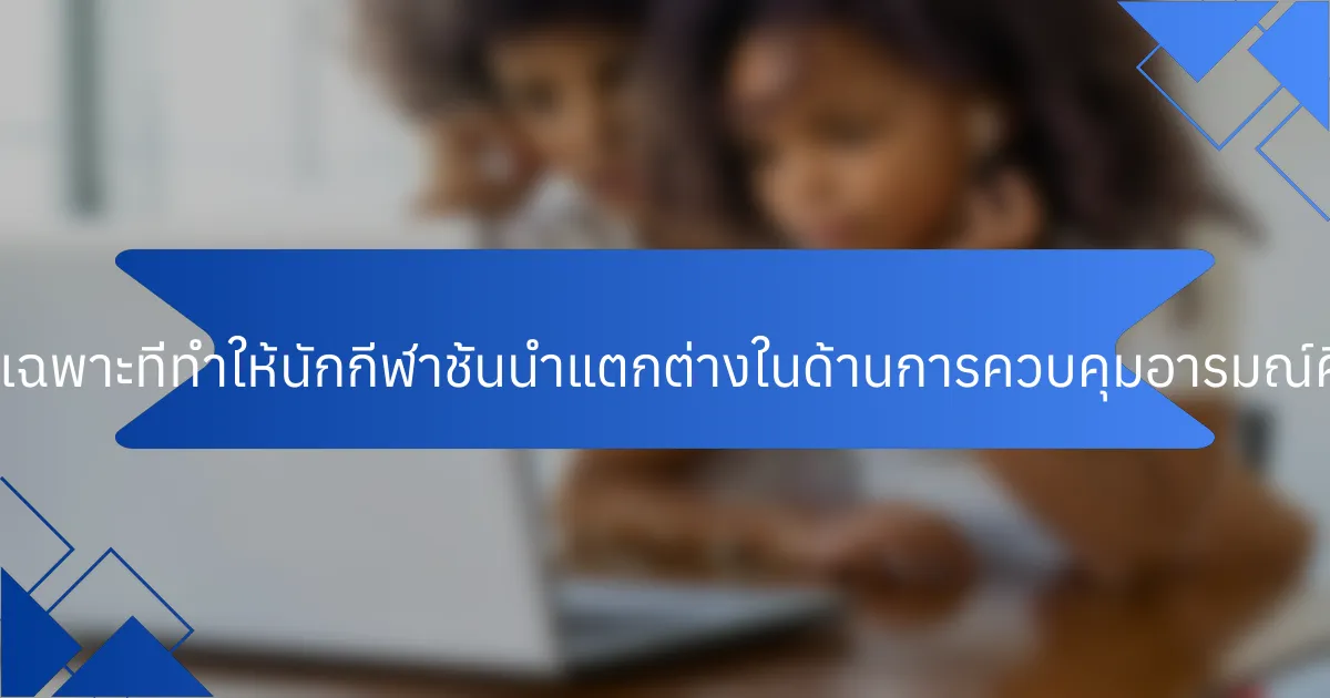 ลักษณะเฉพาะที่ทำให้นักกีฬาชั้นนำแตกต่างในด้านการควบคุมอารมณ์คืออะไร?