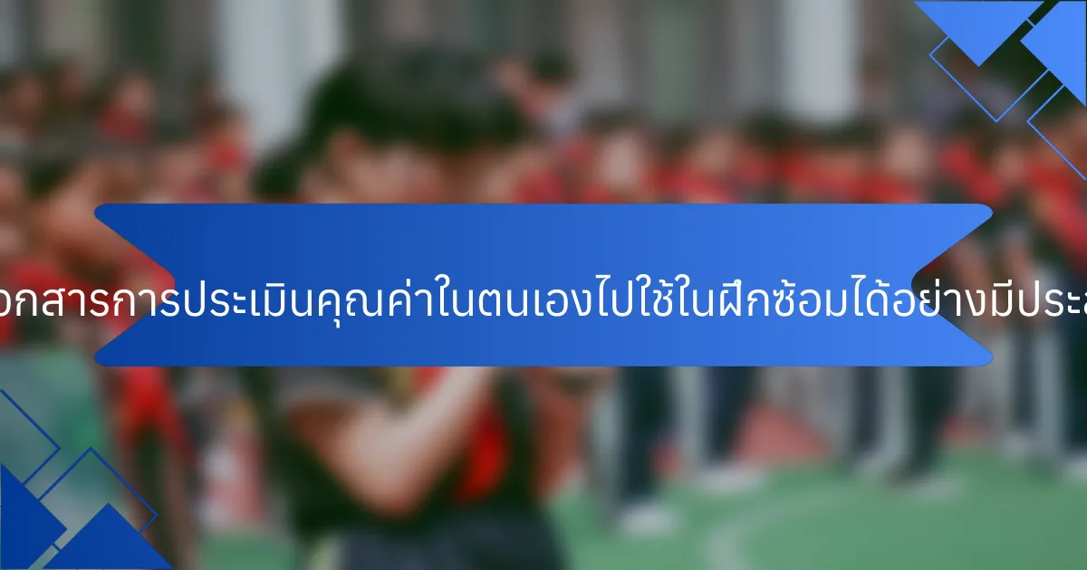 นักกีฬาสามารถนำเอกสารการประเมินคุณค่าในตนเองไปใช้ในฝึกซ้อมได้อย่างมีประสิทธิภาพได้อย่างไร?