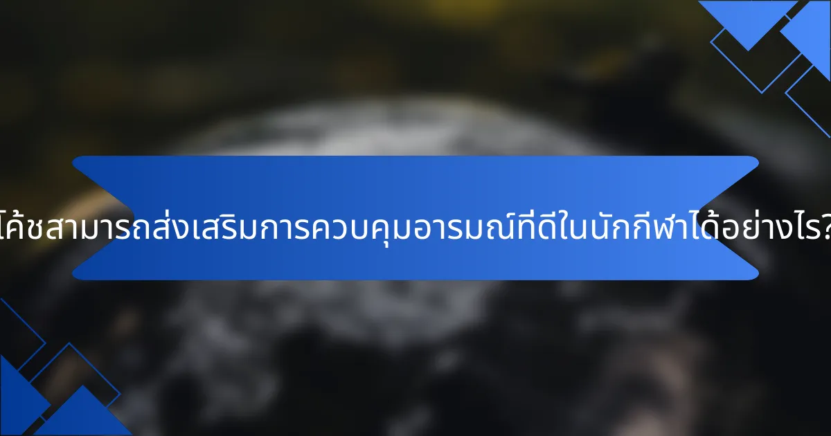 โค้ชสามารถส่งเสริมการควบคุมอารมณ์ที่ดีในนักกีฬาได้อย่างไร?